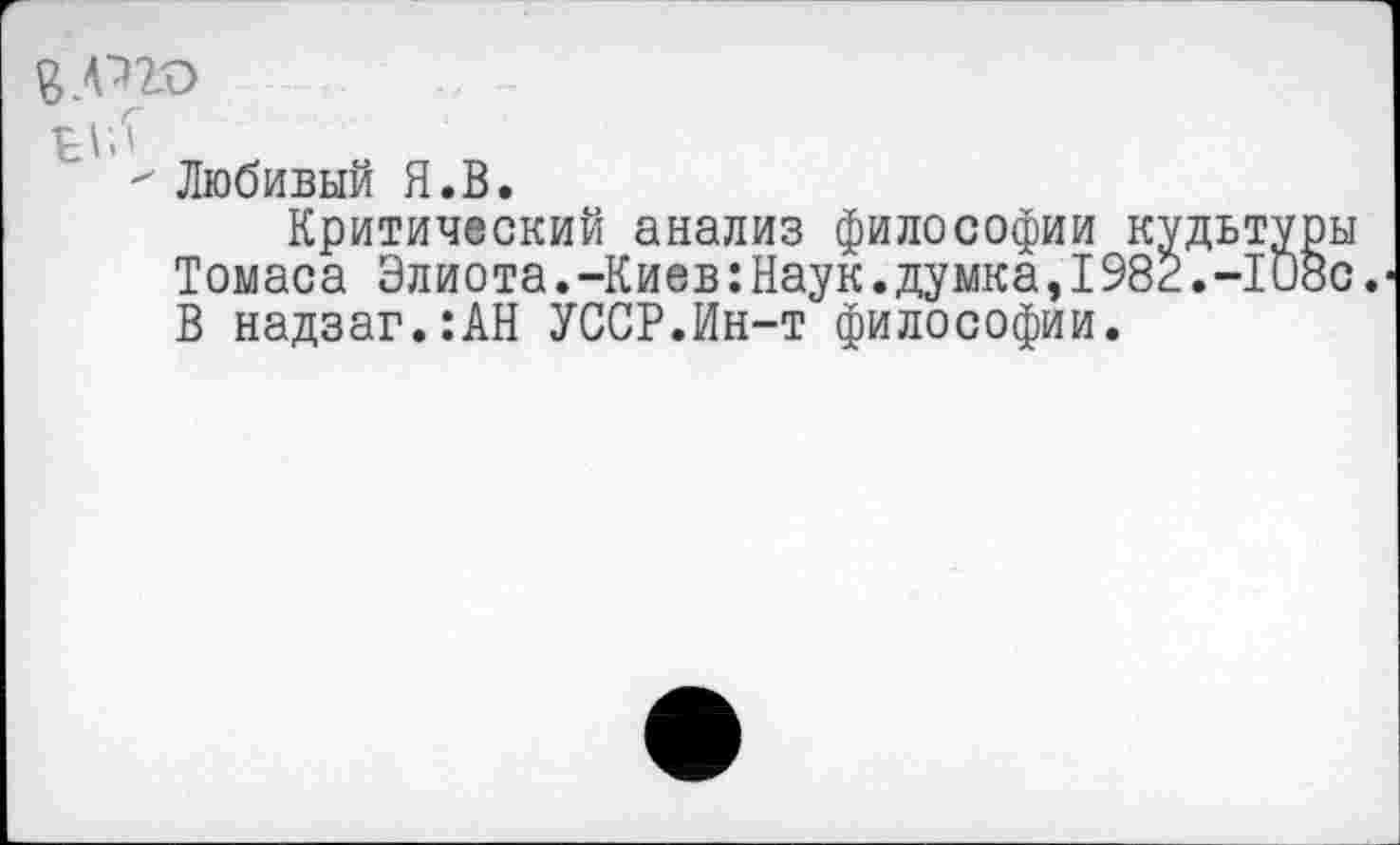 ﻿Любивый Я.В.
Критический анализ философии кудьтуры Томаса Элиота.-Киев:Наук.думка,1982.-108с. В надзаг.:АН УССР.Ин-т философии.